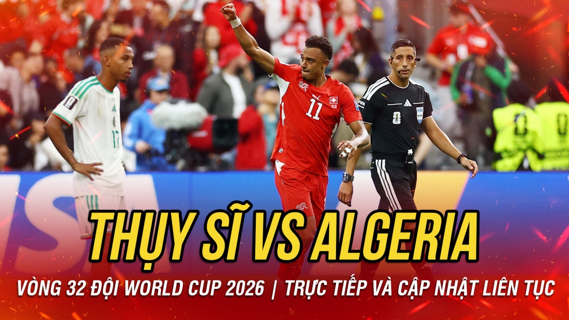 TRỰC TIẾP Thụy Sĩ 2-0 Algeria vòng 32 đội World Cup 2026: Đòn phủ đầu choáng váng